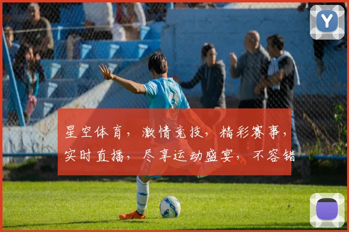 星空体育，激情竞技，精彩赛事，实时直播，尽享运动盛宴，不容错过