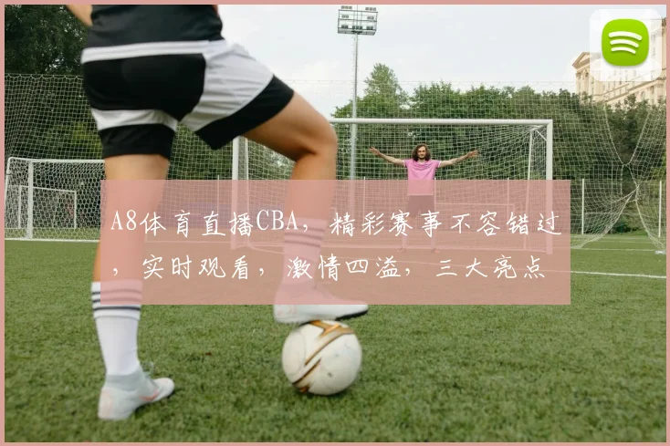 A8体育直播CBA，精彩赛事不容错过，实时观看，激情四溢，三大亮点，尽在掌握，锁定A8