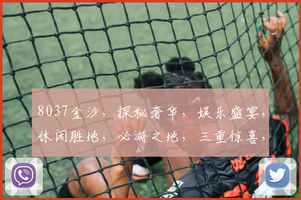 8037金沙，探秘奢华，娱乐盛宴，休闲胜地，必游之地，三重惊喜，不容错过