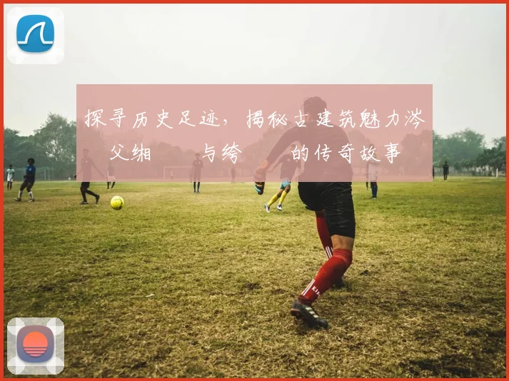 探寻历史足迹，揭秘古建筑魅力涔愭父缃戝畼与绔欏叆的传奇故事