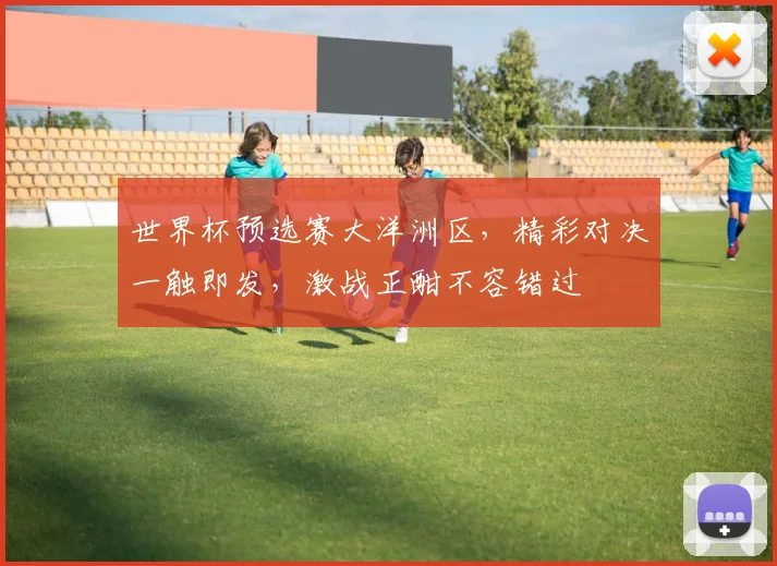 世界杯预选赛大洋洲区，精彩对决一触即发，激战正酣不容错过