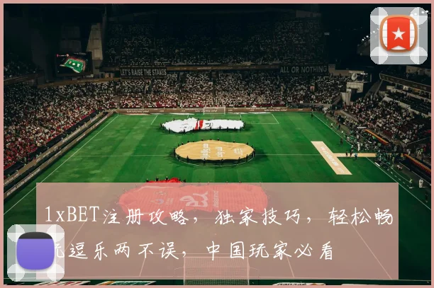 1xBET注册攻略，独家技巧，轻松畅玩逗乐两不误，中国玩家必看