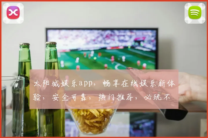 太阳城娱乐app，畅享在线娱乐新体验，安全可靠，热门推荐，必玩不悔