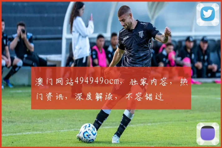 澳门网站494949ocm，独家内容，热门资讯，深度解读，不容错过