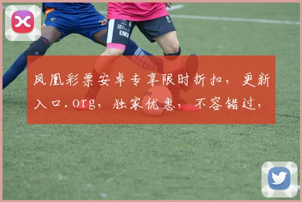 凤凰彩票安卓专享限时折扣，更新入口.org，独家优惠，不容错过，速来下载