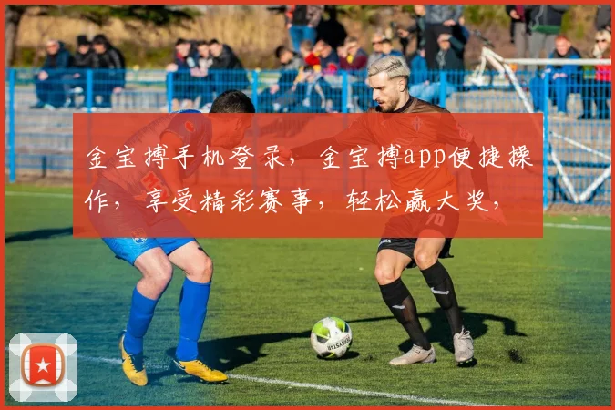 金宝搏手机登录，金宝搏app便捷操作，享受精彩赛事，轻松赢大奖，不容错过