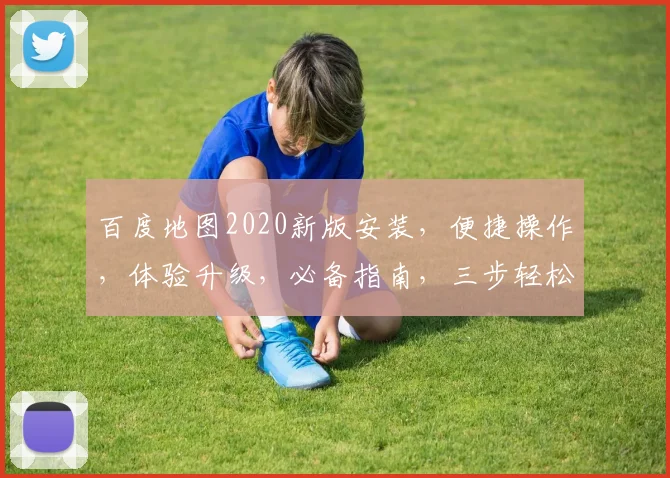 百度地图2020新版安装，便捷操作，体验升级，必备指南，三步轻松完成