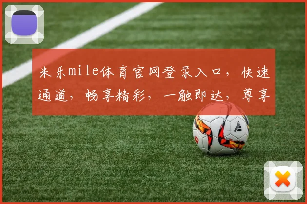 米乐mile体育官网登录入口，快速通道，畅享精彩，一触即达，尊享体验，三步轻松登录