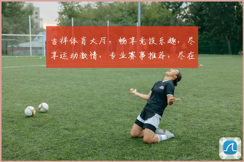 吉祥体育大厅，畅享竞技乐趣，尽享运动激情，专业赛事推荐，尽在掌握
