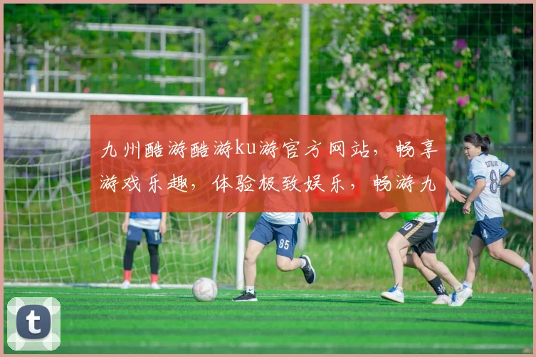 九州酷游酷游ku游官方网站，畅享游戏乐趣，体验极致娱乐，畅游九州，一网打尽