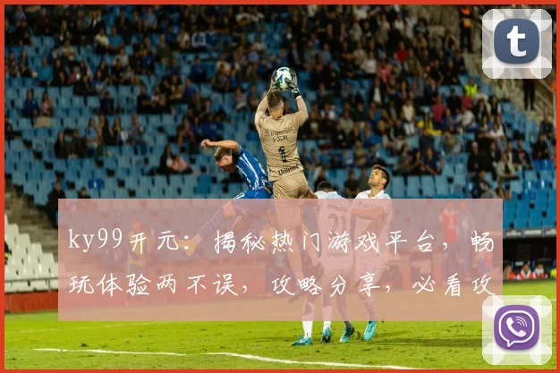 ky99开元：揭秘热门游戏平台，畅玩体验两不误，攻略分享，必看攻略